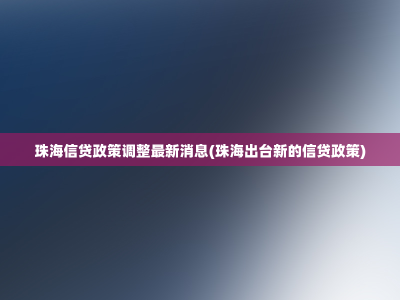 珠海信贷政策调整最新消息(珠海出台新的信贷政策)