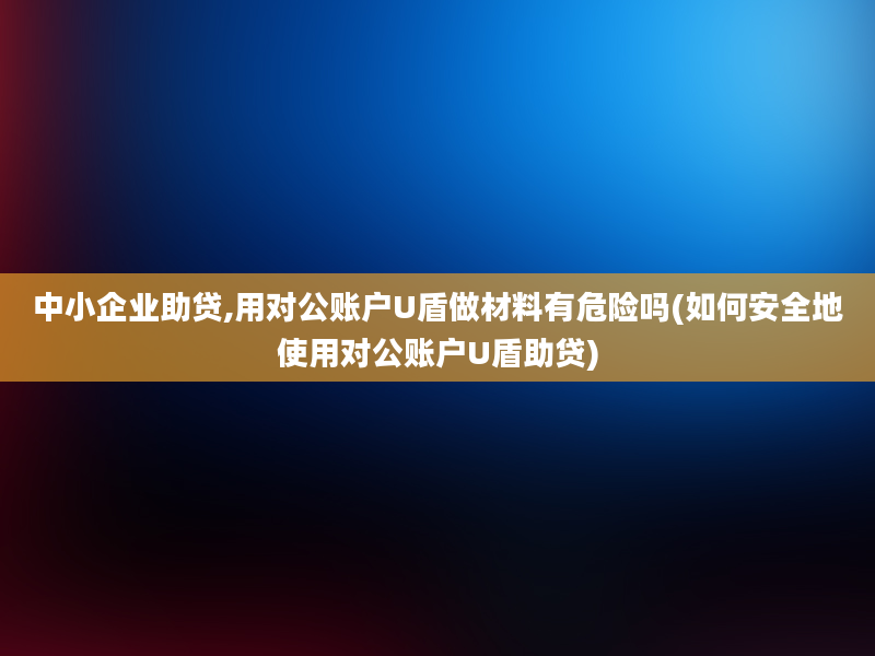 中小企业助贷,用对公账户U盾做材料有危险吗(如何安全地使用对公账户U盾助贷)