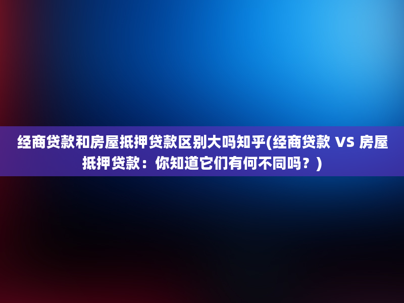 经商贷款和房屋抵押贷款区别大吗知乎(经商贷款 VS 房屋抵押贷款：你知道它们有何不同吗？)