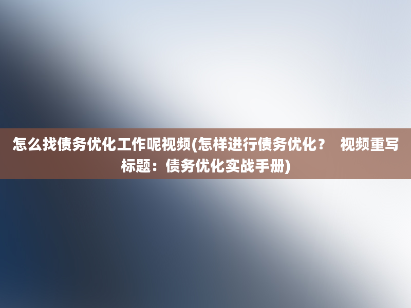 怎么找债务优化工作呢视频(怎样进行债务优化？  视频重写标题：债务优化实战手册)