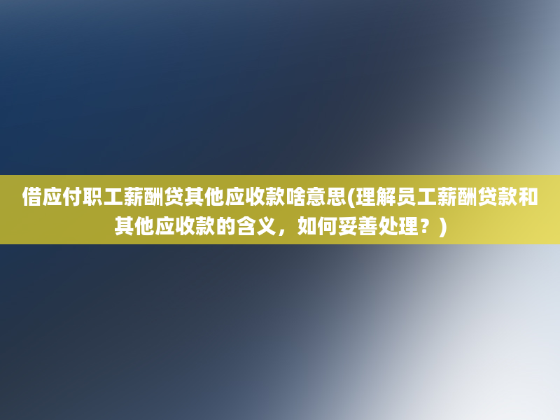 借应付职工薪酬贷其他应收款啥意思(理解员工薪酬贷款和其他应收款的含义，如何妥善处理？)