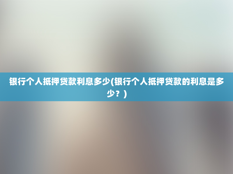 银行个人抵押贷款利息多少(银行个人抵押贷款的利息是多少？)