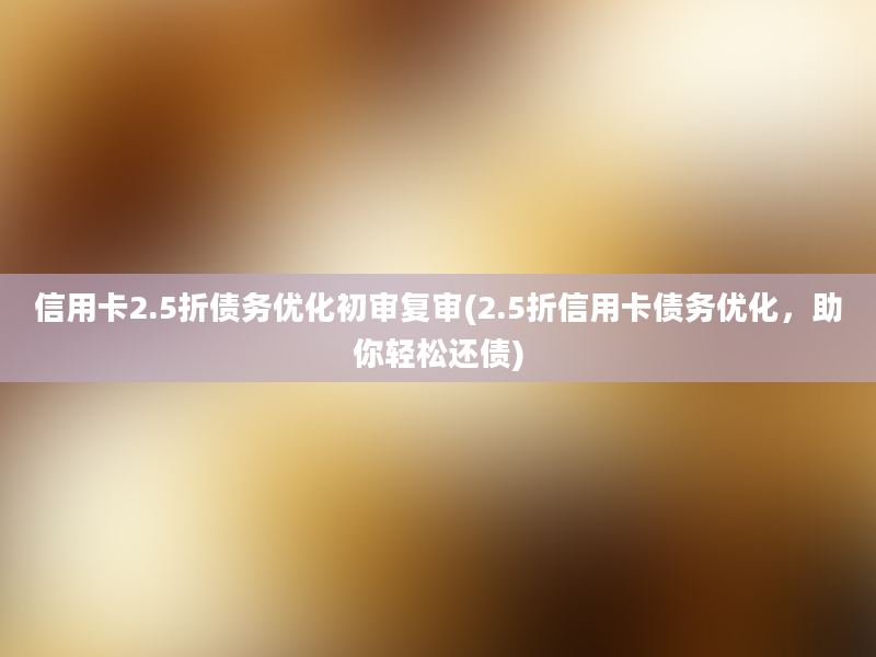 信用卡2.5折债务优化初审复审(2.5折信用卡债务优化，助你轻松还债)