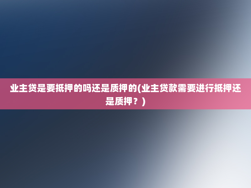 业主贷是要抵押的吗还是质押的(业主贷款需要进行抵押还是质押？)