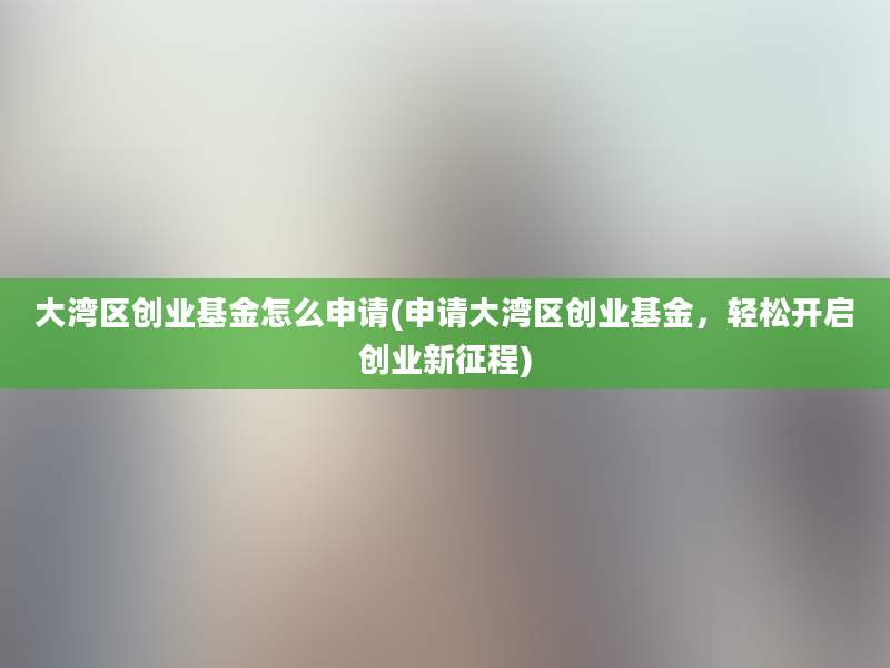 大湾区创业基金怎么申请(申请大湾区创业基金，轻松开启创业新征程)