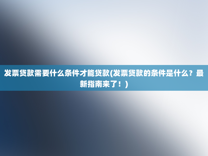 发票贷款需要什么条件才能贷款(发票贷款的条件是什么？最新指南来了！)