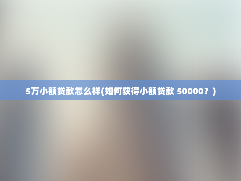 5万小额贷款怎么样(如何获得小额贷款 50000？)