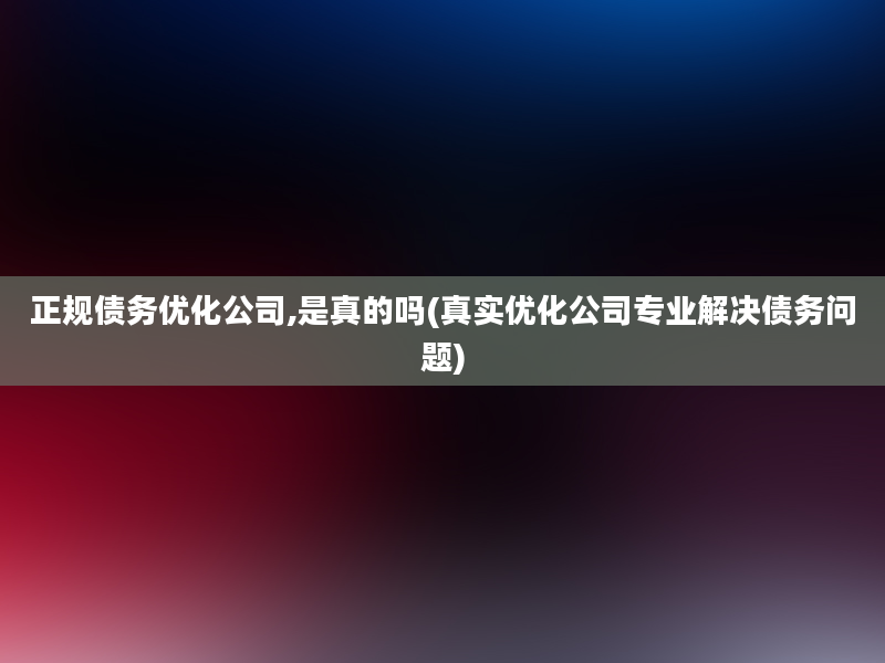 正规债务优化公司,是真的吗(真实优化公司专业解决债务问题)