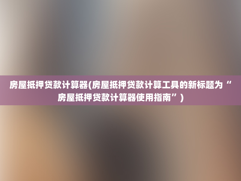 房屋抵押贷款计算器(房屋抵押贷款计算工具的新标题为“房屋抵押贷款计算器使用指南”)