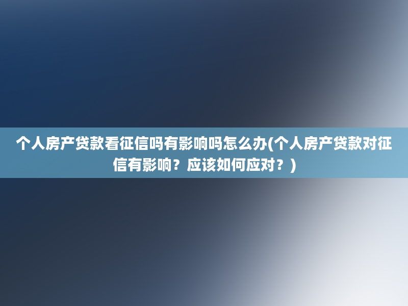 个人房产贷款看征信吗有影响吗怎么办(个人房产贷款对征信有影响？应该如何应对？)