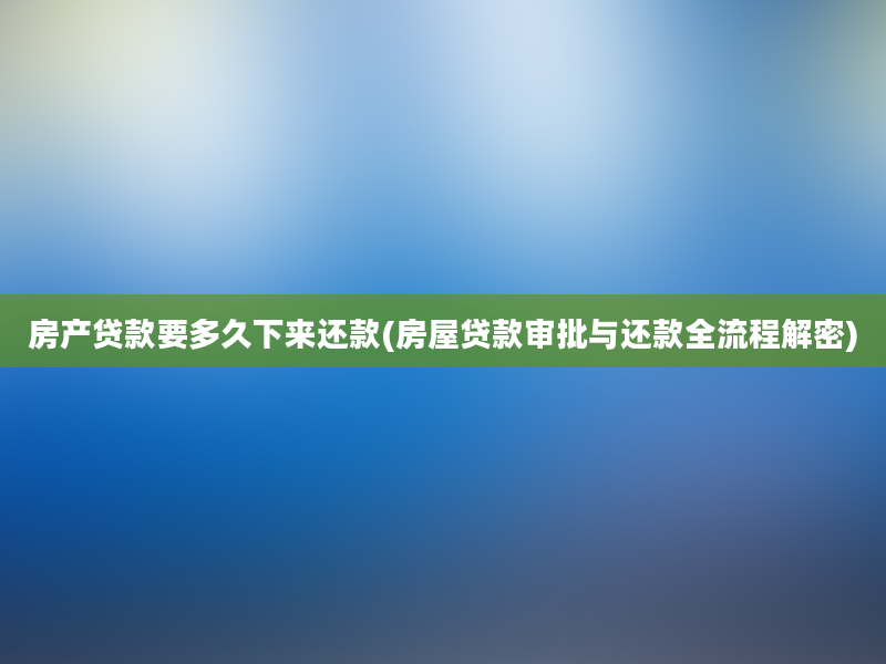 房产贷款要多久下来还款(房屋贷款审批与还款全流程解密)