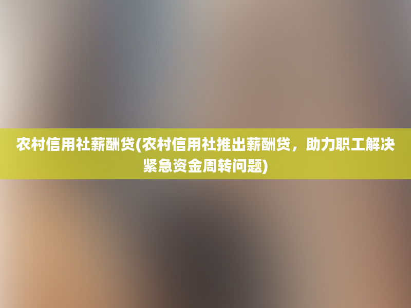 农村信用社薪酬贷(农村信用社推出薪酬贷，助力职工解决紧急资金周转问题)