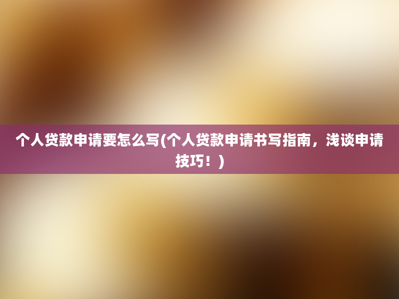 个人贷款申请要怎么写(个人贷款申请书写指南，浅谈申请技巧！)