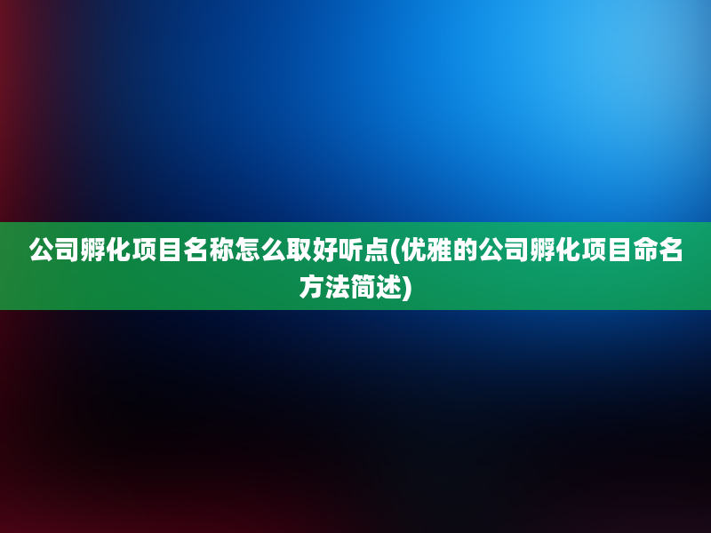 公司孵化项目名称怎么取好听点(优雅的公司孵化项目命名方法简述)