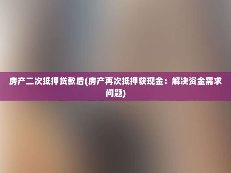 房产二次抵押贷款后(房产再次抵押获现金：解决资金需求问题)