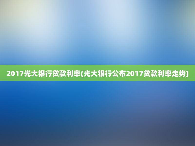 2017光大银行贷款利率(光大银行公布2017贷款利率走势)