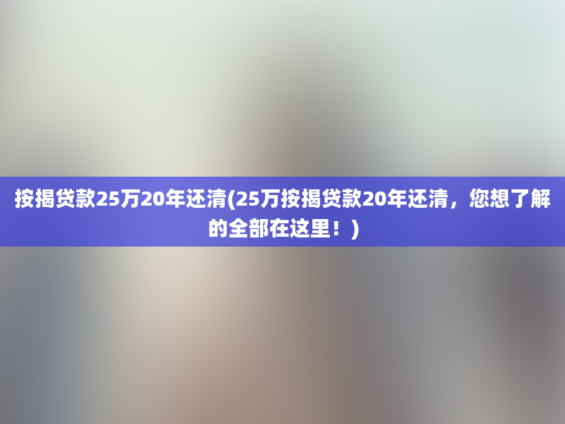 按揭贷款25万20年还清(25万按揭贷款20年还清，您想了解的全部在这里！)