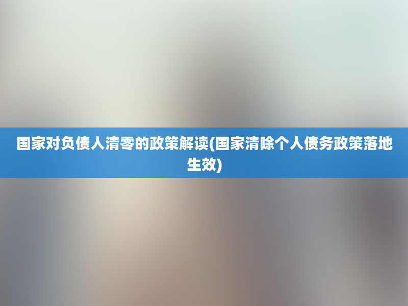 国家对负债人清零的政策解读(国家清除个人债务政策落地生效)