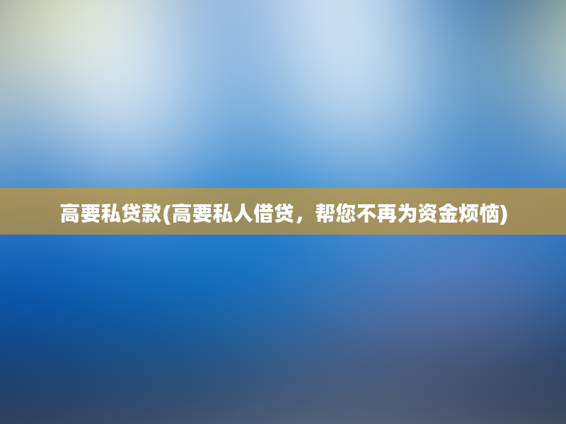 高要私贷款(高要私人借贷，帮您不再为资金烦恼)