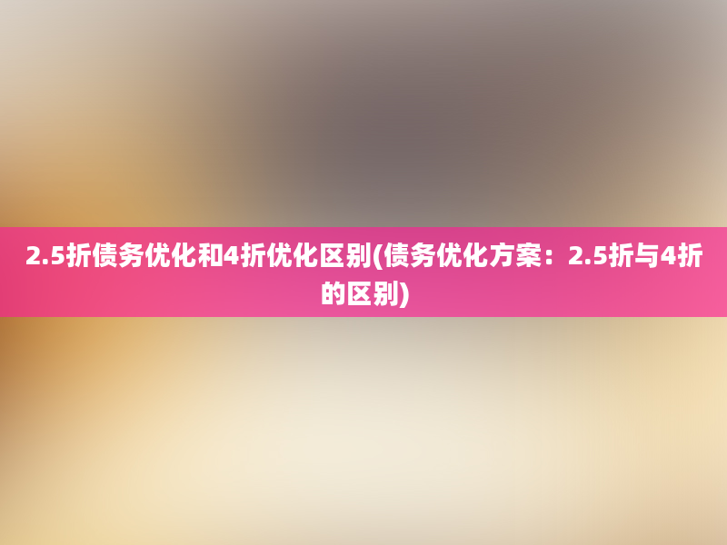 2.5折债务优化和4折优化区别(债务优化方案：2.5折与4折的区别)