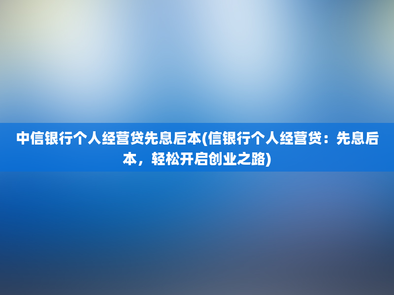 中信银行个人经营贷先息后本(信银行个人经营贷：先息后本，轻松开启创业之路)