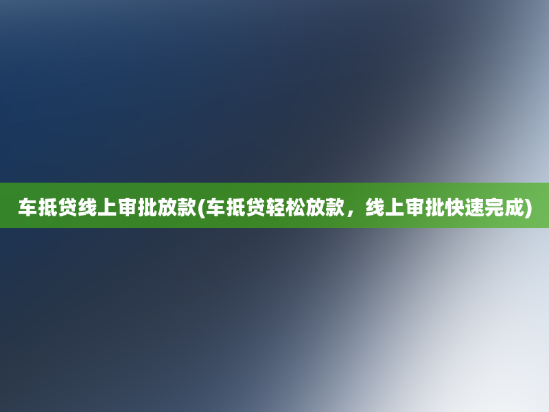 车抵贷线上审批放款(车抵贷轻松放款，线上审批快速完成)