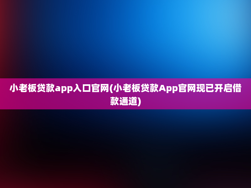 小老板贷款app入口官网(小老板贷款App官网现已开启借款通道)