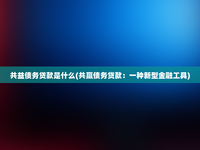 共益债务贷款是什么(共赢债务贷款：一种新型金融工具)