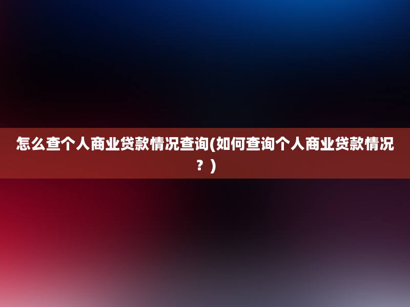 怎么查个人商业贷款情况查询(如何查询个人商业贷款情况？)