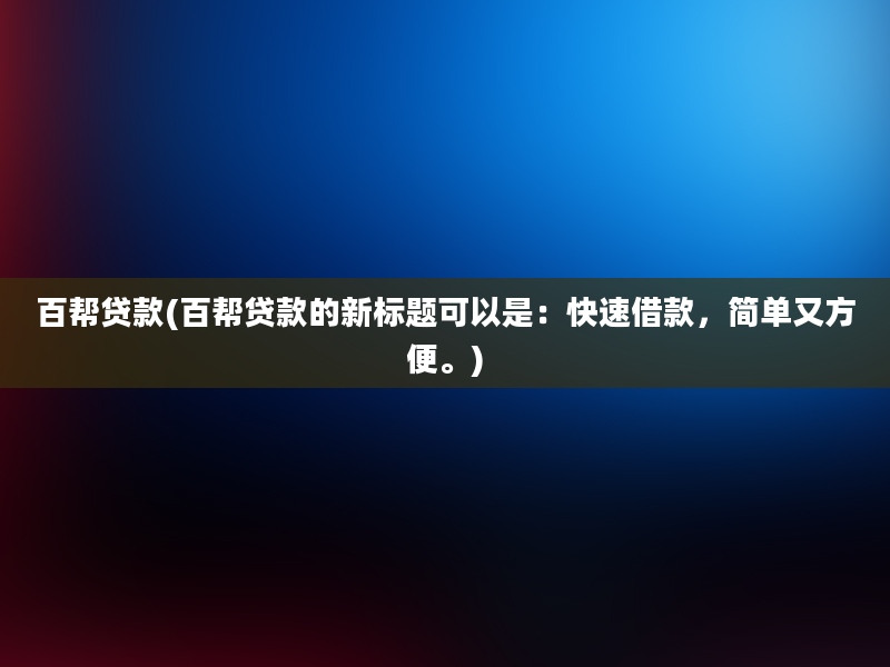 百帮贷款(百帮贷款的新标题可以是：快速借款，简单又方便。)