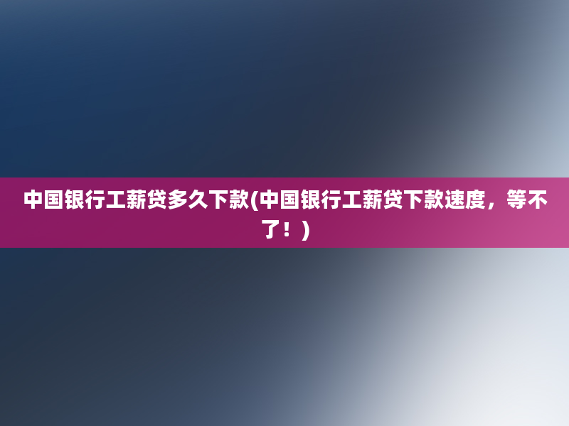 中国银行工薪贷多久下款(中国银行工薪贷下款速度，等不了！)