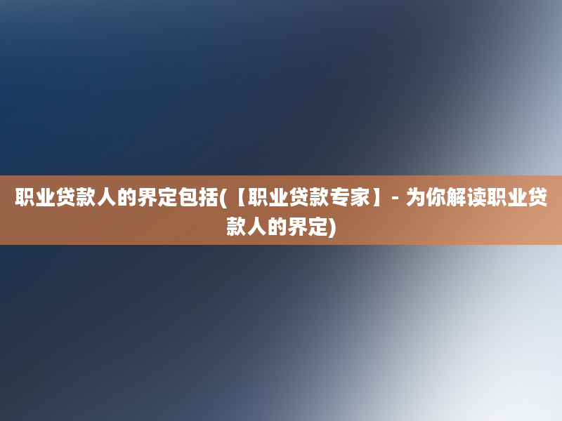 职业贷款人的界定包括(【职业贷款专家】- 为你解读职业贷款人的界定)