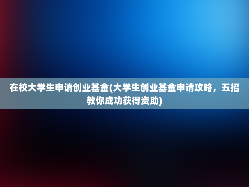 在校大学生申请创业基金(大学生创业基金申请攻略，五招教你成功获得资助)