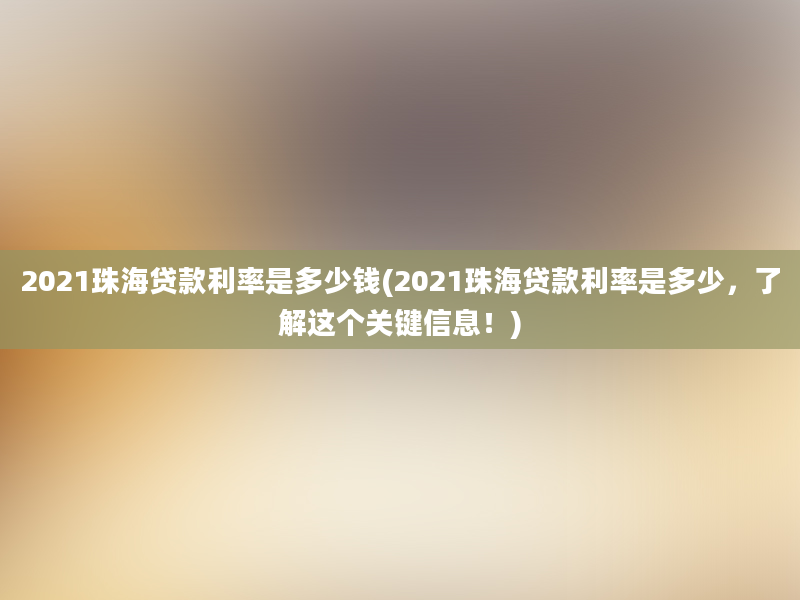 2021珠海贷款利率是多少钱(2021珠海贷款利率是多少，了解这个关键信息！)