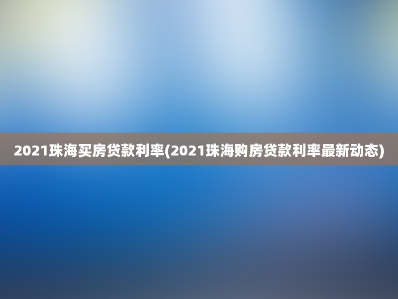 2021珠海买房贷款利率(2021珠海购房贷款利率最新动态)