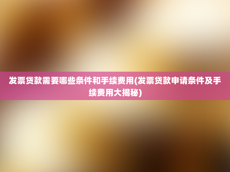 发票贷款需要哪些条件和手续费用(发票贷款申请条件及手续费用大揭秘)