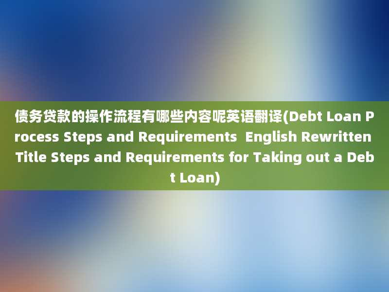 债务贷款的操作流程有哪些内容呢英语翻译(Debt Loan Process Steps and Requirements  English Rewritten Title Steps and Requirements for Taking out a Debt Loan)