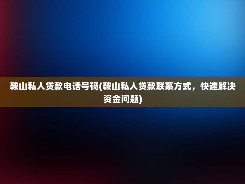 鞍山私人贷款电话号码(鞍山私人贷款联系方式，快速解决资金问题)