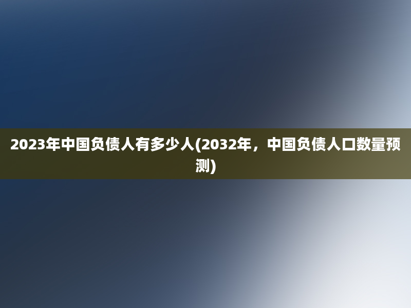 2023年中国负债人有多少人(2032年，中国负债人口数量预测)