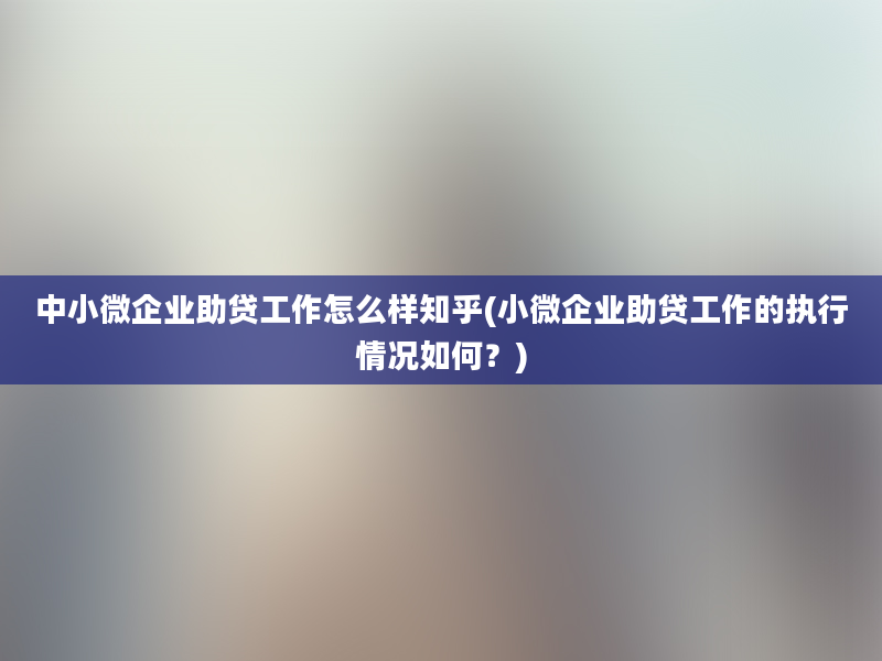 中小微企业助贷工作怎么样知乎(小微企业助贷工作的执行情况如何？)