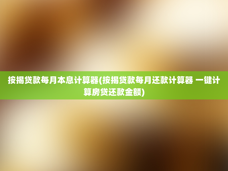 按揭贷款每月本息计算器(按揭贷款每月还款计算器 一键计算房贷还款金额)