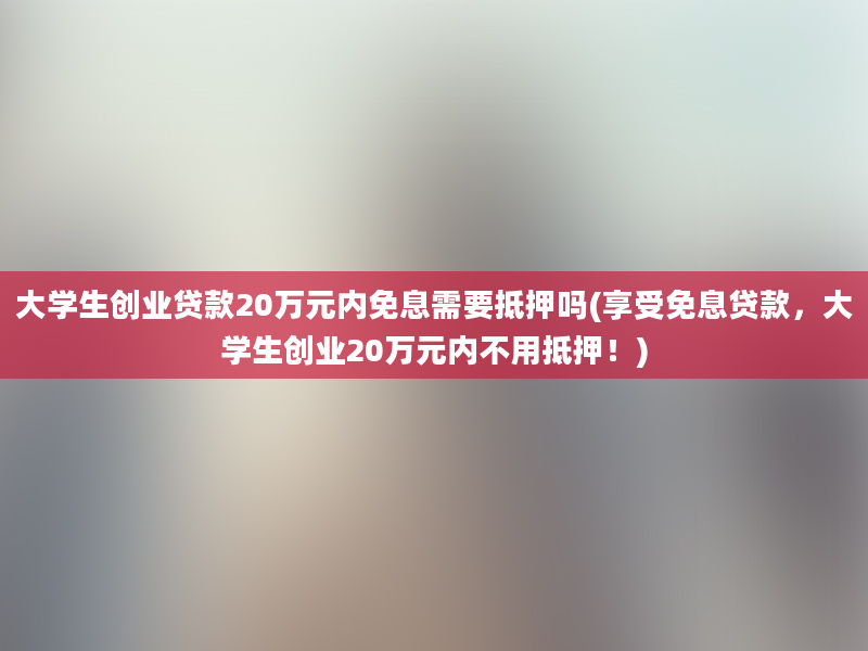 大学生创业贷款20万元内免息需要抵押吗(享受免息贷款，大学生创业20万元内不用抵押！)