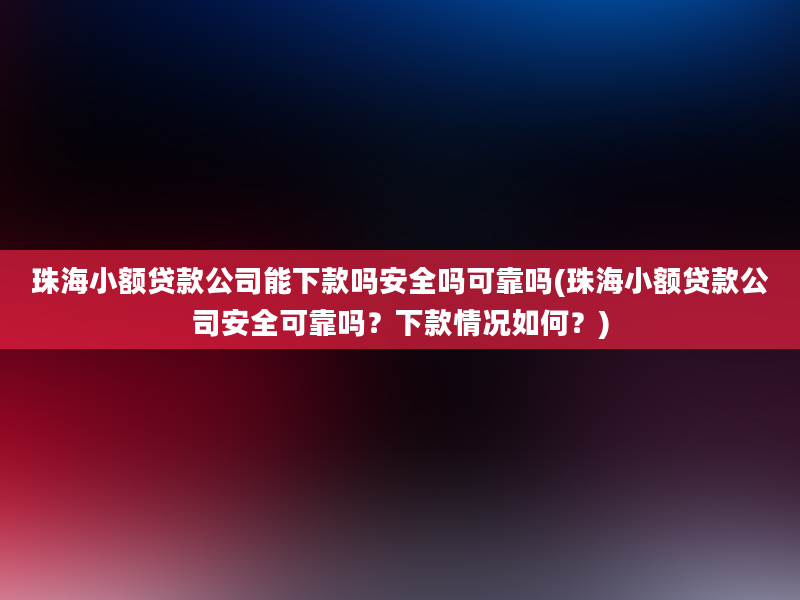 珠海小额贷款公司能下款吗安全吗可靠吗(珠海小额贷款公司安全可靠吗？下款情况如何？)