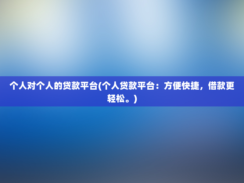 个人对个人的贷款平台(个人贷款平台：方便快捷，借款更轻松。)