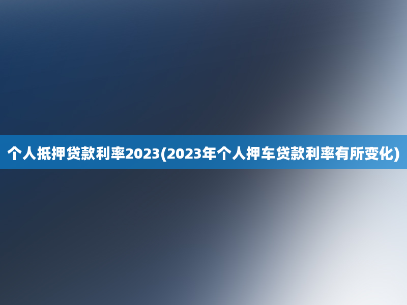 个人抵押贷款利率2023(2023年个人押车贷款利率有所变化)