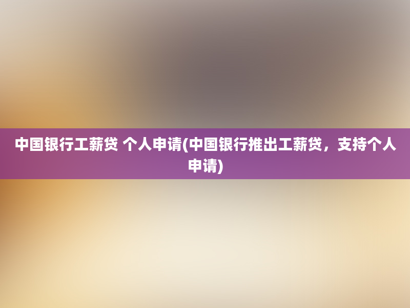 中国银行工薪贷 个人申请(中国银行推出工薪贷，支持个人申请)