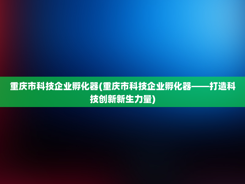 重庆市科技企业孵化器(重庆市科技企业孵化器——打造科技创新新生力量)