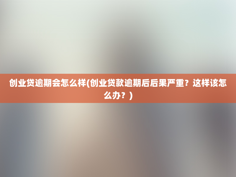 创业贷逾期会怎么样(创业贷款逾期后后果严重？这样该怎么办？)