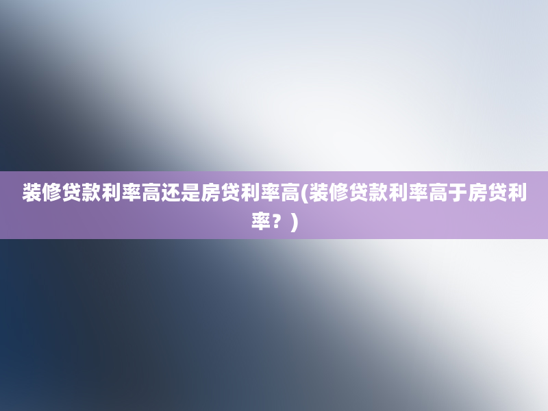 装修贷款利率高还是房贷利率高(装修贷款利率高于房贷利率？)