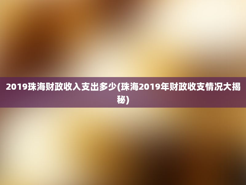 2019珠海财政收入支出多少(珠海2019年财政收支情况大揭秘)